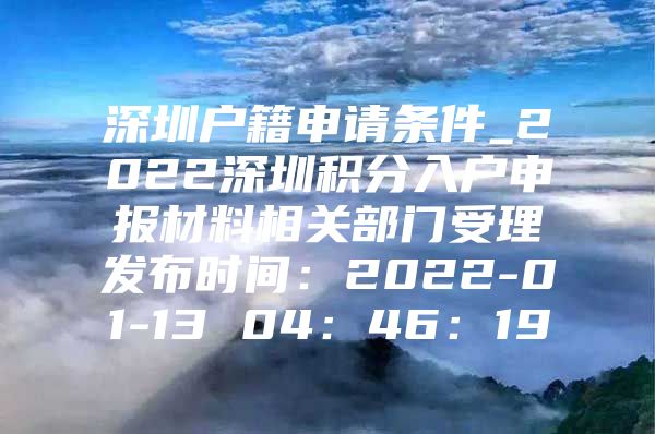 深圳户籍申请条件_2022深圳积分入户申报材料相关部门受理发布时间：2022-01-13 04：46：19