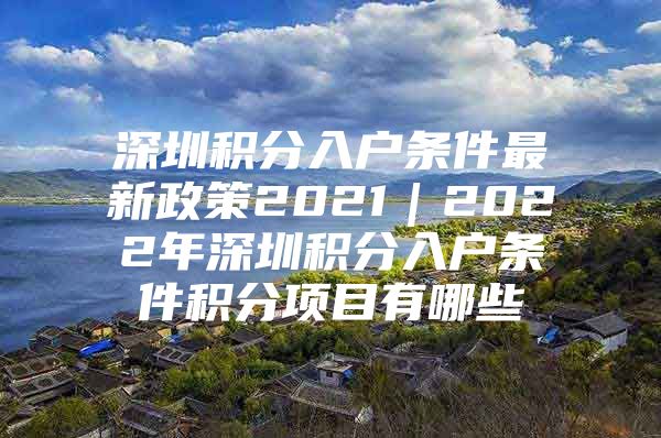 深圳积分入户条件最新政策2021｜2022年深圳积分入户条件积分项目有哪些