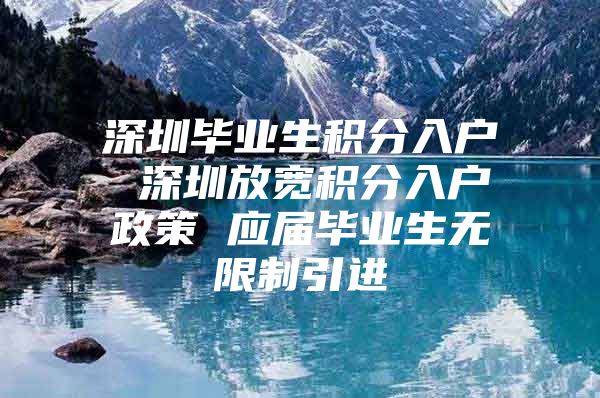 深圳毕业生积分入户 深圳放宽积分入户政策 应届毕业生无限制引进