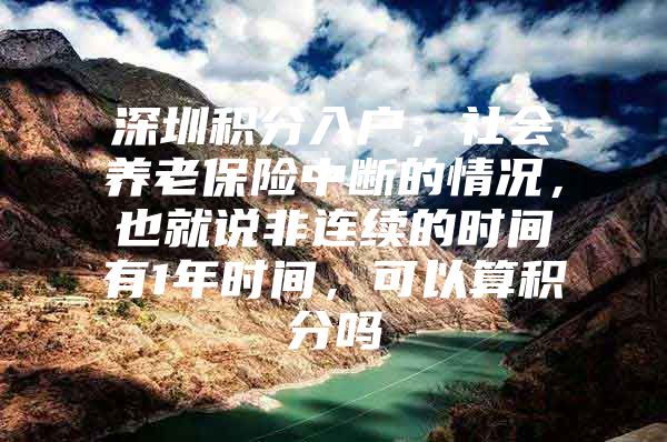 深圳积分入户，社会养老保险中断的情况，也就说非连续的时间有1年时间，可以算积分吗