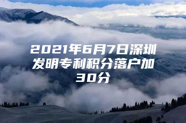 2021年6月7日深圳发明专利积分落户加30分