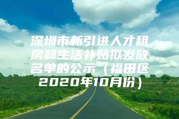 深圳市新引进人才租房和生活补贴拟发放名单的公示（福田区2020年10月份）