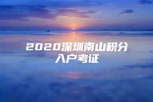 2020深圳南山积分入户考证