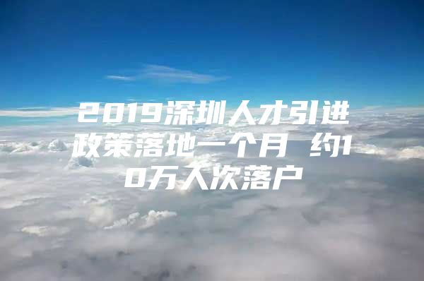 2019深圳人才引进政策落地一个月 约10万人次落户