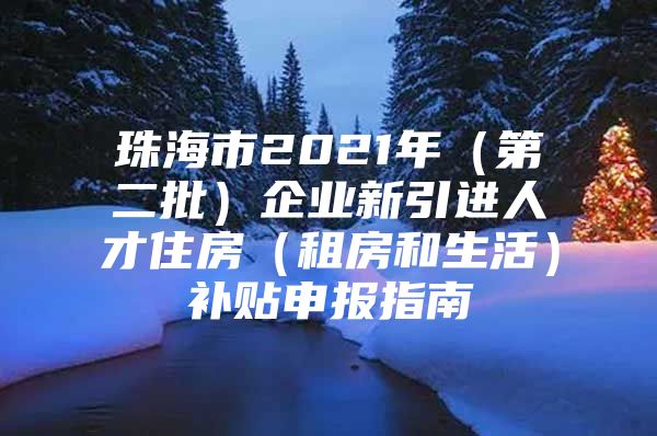 珠海市2021年（第二批）企业新引进人才住房（租房和生活）补贴申报指南