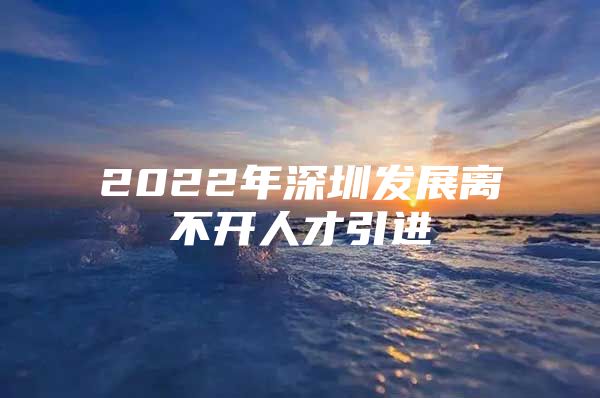 2022年深圳发展离不开人才引进