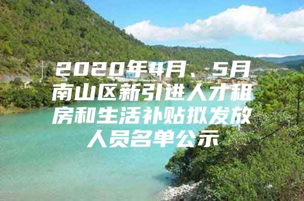 2020年4月、5月南山区新引进人才租房和生活补贴拟发放人员名单公示