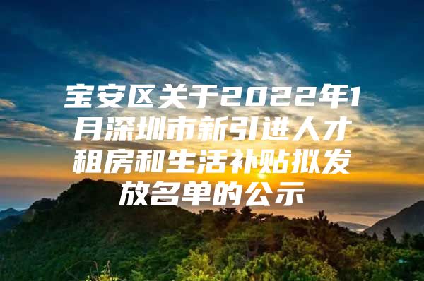 宝安区关于2022年1月深圳市新引进人才租房和生活补贴拟发放名单的公示