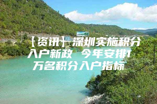 【资讯】深圳实施积分入户新政 今年安排1万名积分入户指标