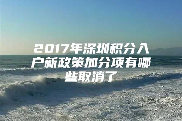 2017年深圳积分入户新政策加分项有哪些取消了