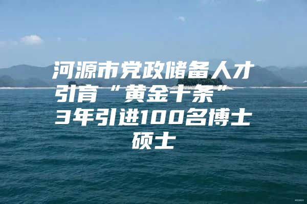 河源市党政储备人才引育“黄金十条” 3年引进100名博士硕士