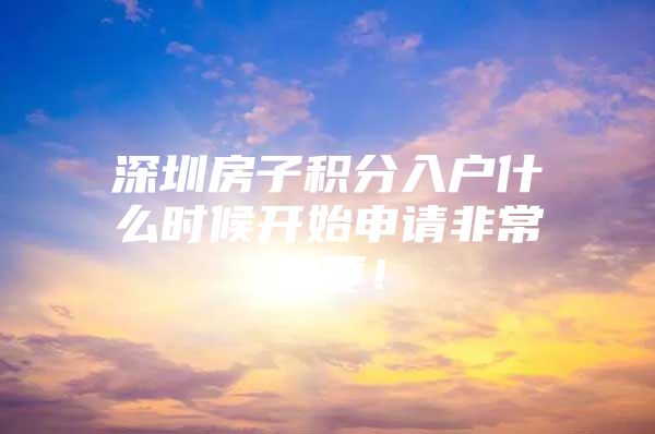 深圳房子积分入户什么时候开始申请非常重要！