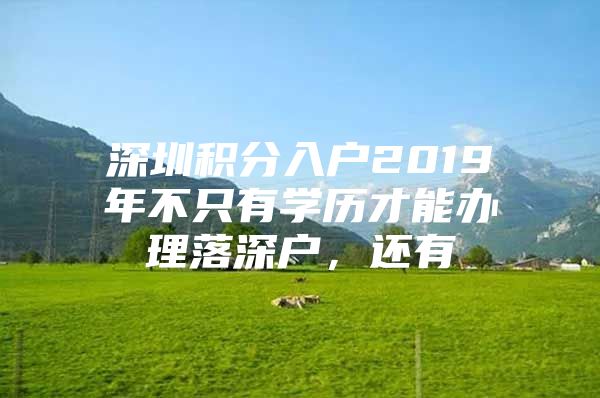 深圳积分入户2019年不只有学历才能办理落深户，还有