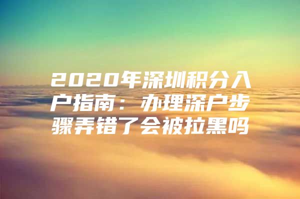 2020年深圳积分入户指南：办理深户步骤弄错了会被拉黑吗