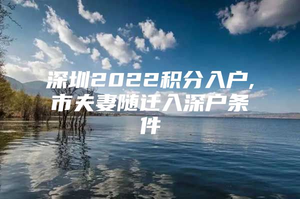 深圳2022积分入户,市夫妻随迁入深户条件