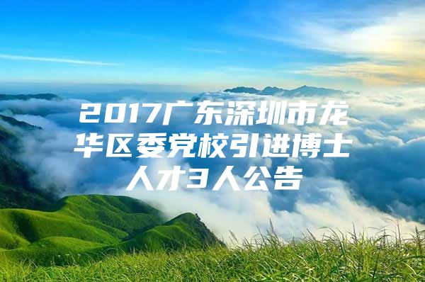 2017广东深圳市龙华区委党校引进博士人才3人公告