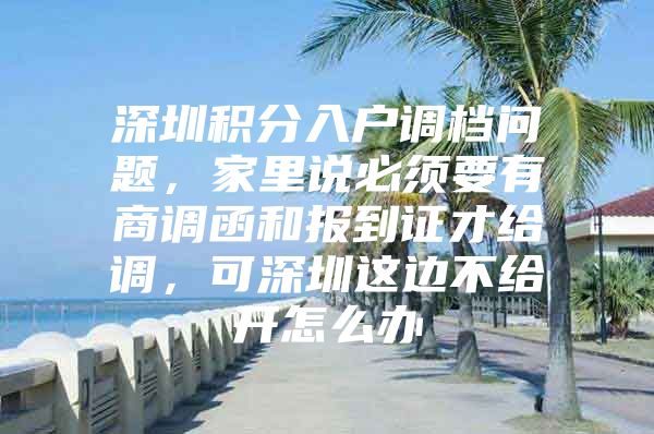 深圳积分入户调档问题，家里说必须要有商调函和报到证才给调，可深圳这边不给开怎么办