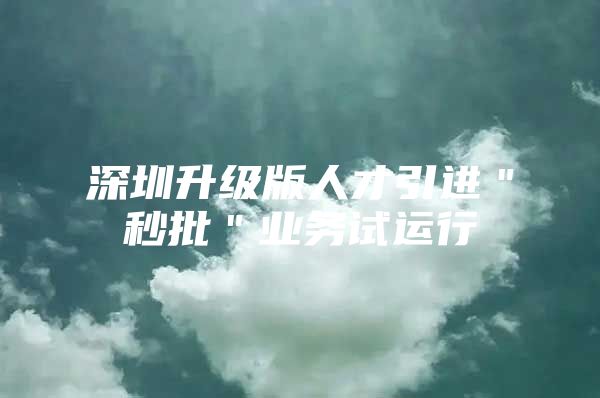 深圳升级版人才引进＂秒批＂业务试运行