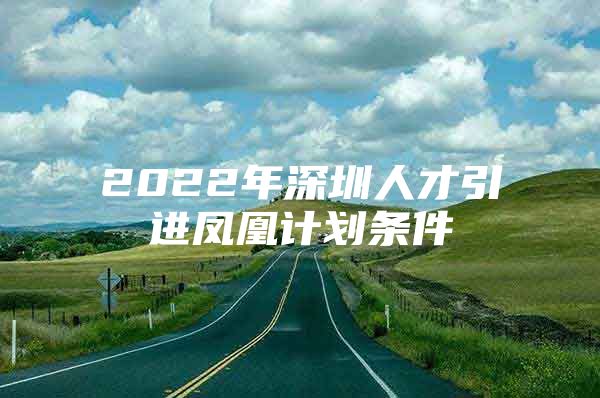 2022年深圳人才引进凤凰计划条件