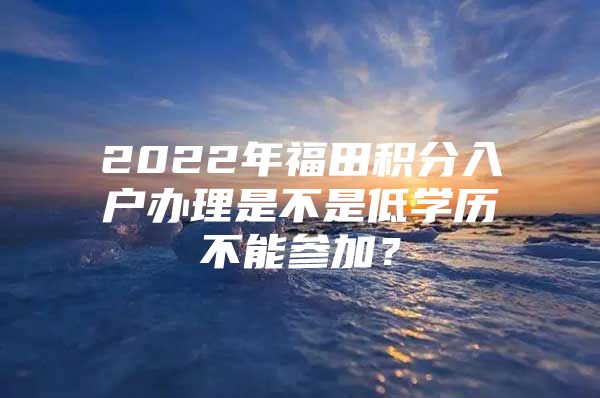 2022年福田积分入户办理是不是低学历不能参加？