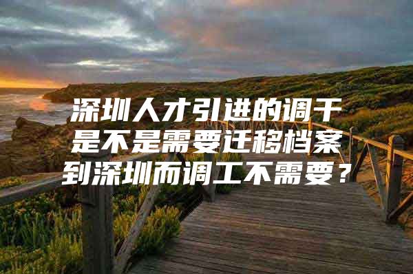 深圳人才引进的调干是不是需要迁移档案到深圳而调工不需要？