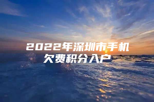 2022年深圳市手机欠费积分入户