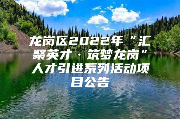 龙岗区2022年“汇聚英才·筑梦龙岗”人才引进系列活动项目公告