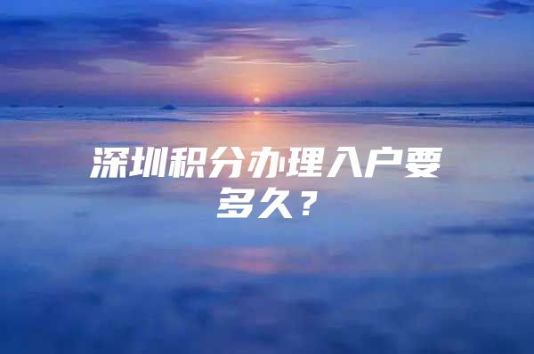 深圳积分办理入户要多久？