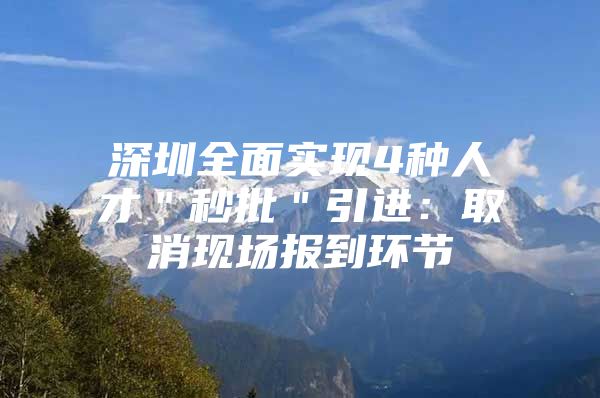 深圳全面实现4种人才＂秒批＂引进：取消现场报到环节