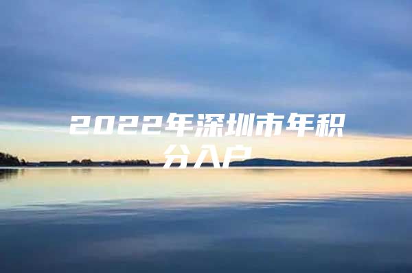 2022年深圳市年积分入户