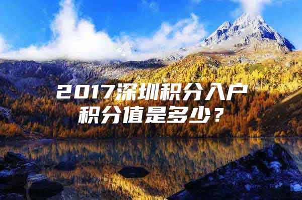 2017深圳积分入户积分值是多少？