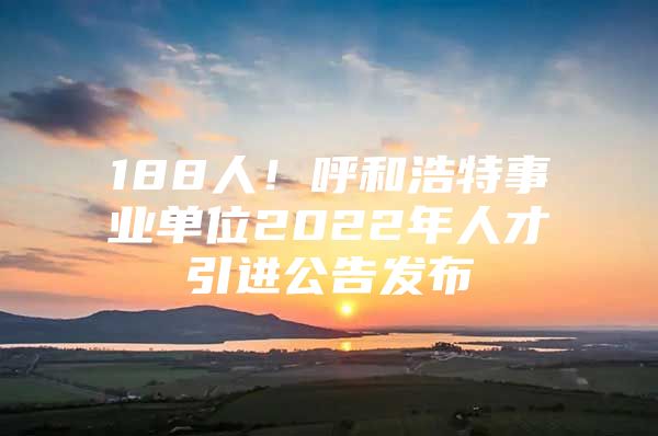 188人！呼和浩特事业单位2022年人才引进公告发布