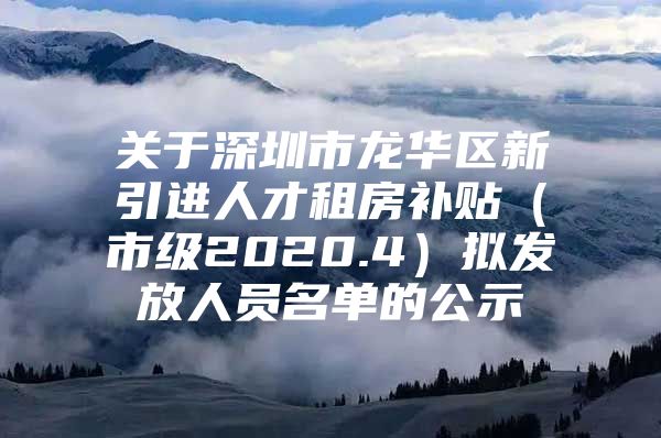 关于深圳市龙华区新引进人才租房补贴（市级2020.4）拟发放人员名单的公示