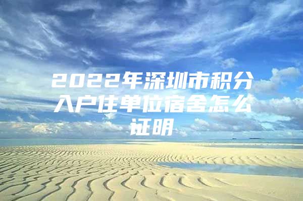 2022年深圳市积分入户住单位宿舍怎么证明