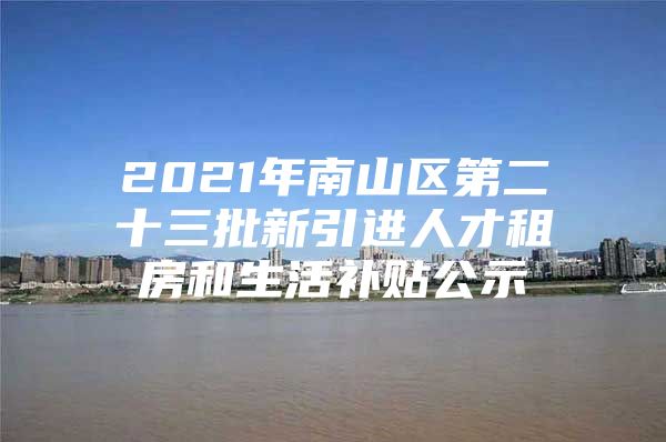 2021年南山区第二十三批新引进人才租房和生活补贴公示