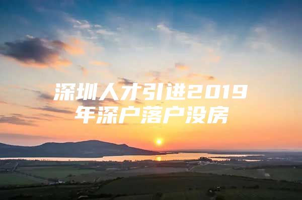 深圳人才引进2019年深户落户没房