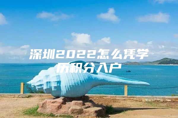 深圳2022怎么凭学历积分入户