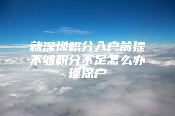 就深圳积分入户前提不够积分不足怎么办理深户