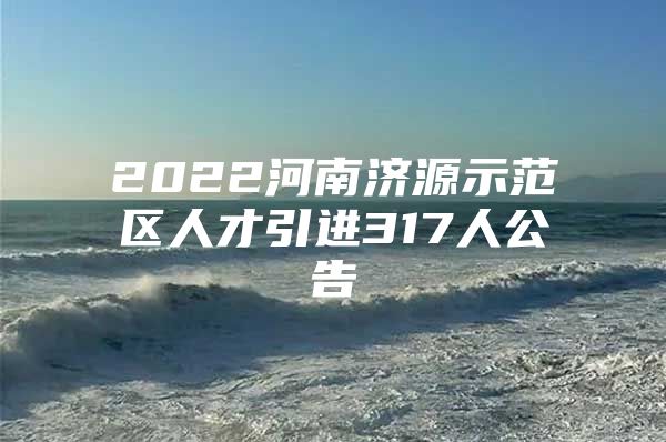 2022河南济源示范区人才引进317人公告