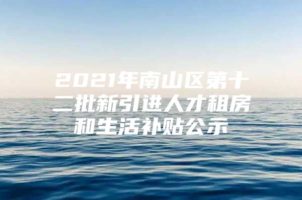 2021年南山区第十二批新引进人才租房和生活补贴公示