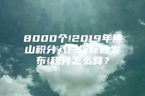 8000个!2019年佛山积分入户指标数发布!积分怎么算？