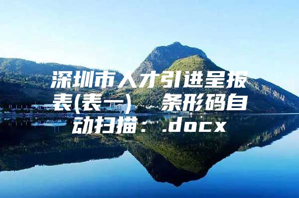 深圳市人才引进呈报表(表一)  条形码自动扫描：.docx