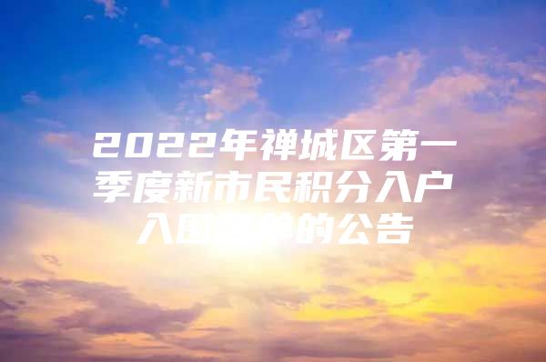 2022年禅城区第一季度新市民积分入户入围名单的公告