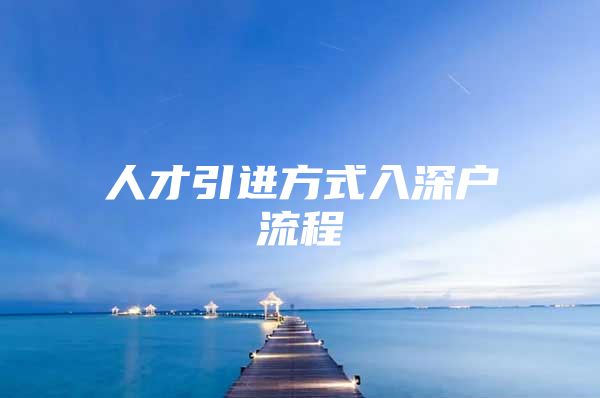 人才引进方式入深户流程