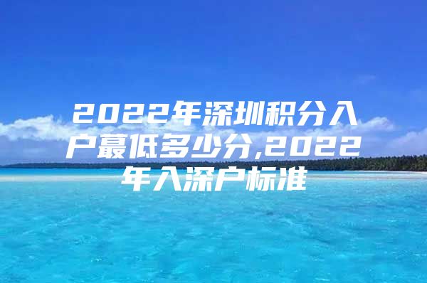 2022年深圳积分入户蕞低多少分,2022年入深户标准