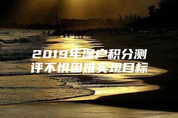 2019年深户积分测评不惧困难实现目标