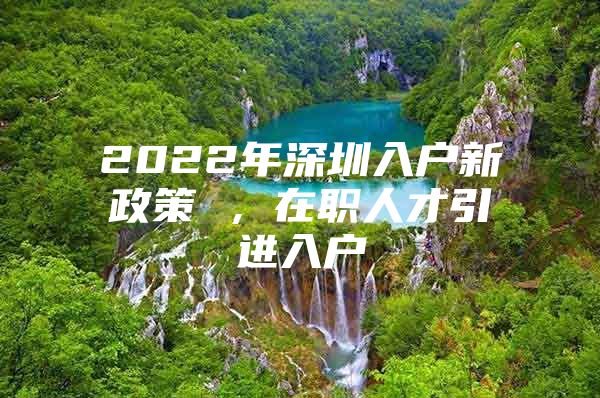 2022年深圳入户新政策 ，在职人才引进入户