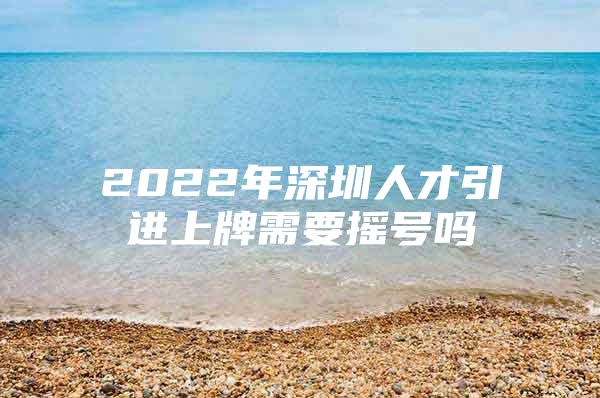 2022年深圳人才引进上牌需要摇号吗