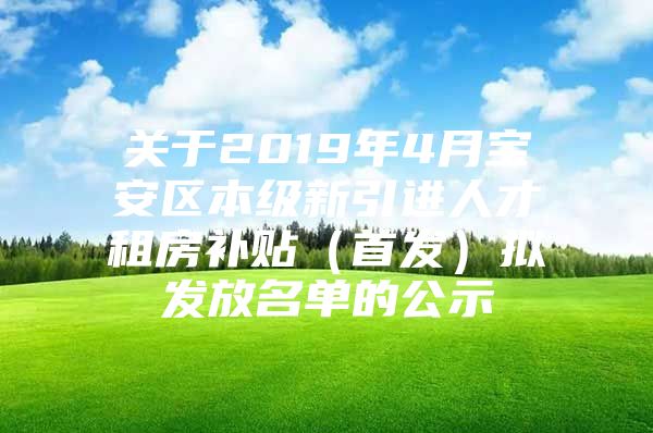 关于2019年4月宝安区本级新引进人才租房补贴（首发）拟发放名单的公示