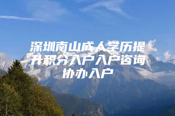 深圳南山成人学历提升积分入户入户咨询协办入户